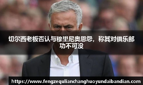 切尔西老板否认与穆里尼奥恩怨，称其对俱乐部功不可没