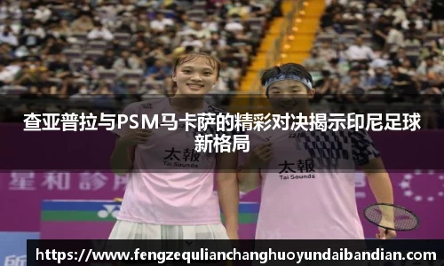 查亚普拉与PSM马卡萨的精彩对决揭示印尼足球新格局