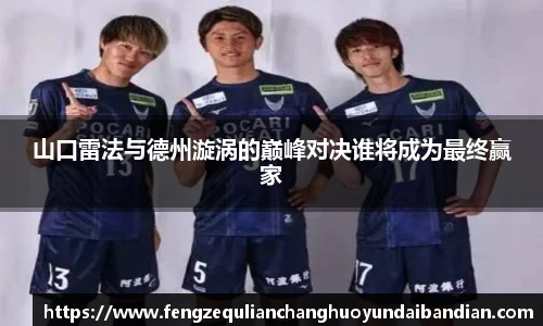 山口雷法与德州漩涡的巅峰对决谁将成为最终赢家
