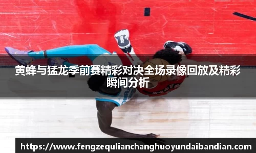 黄蜂与猛龙季前赛精彩对决全场录像回放及精彩瞬间分析