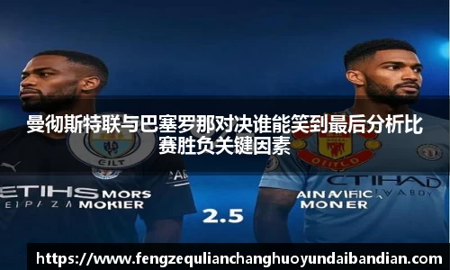 曼彻斯特联与巴塞罗那对决谁能笑到最后分析比赛胜负关键因素